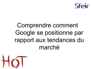 Comprendre comment
Google se positionne par
rapport aux tendances du
marché
 