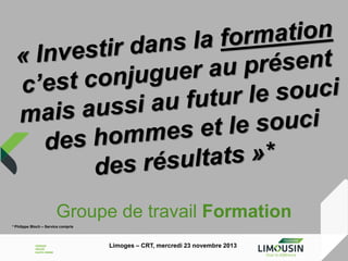 Groupe de travail Formation
* Philippe Bloch – Service compris

Limoges – CRT, mercredi 23 novembre 2013

 