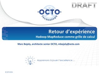 Retour d’expérience
                             Hadoop MapReduce comme grille de calcul

        Marc Bojoly, architecte senior OCTO Technology, mbojoly@octo.com




© OCTO 2011
 