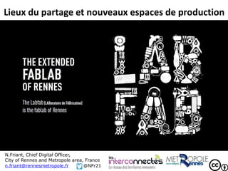 Lieux du partage et nouveaux espaces de production
N.Friant, Chief Digital Officer,
City of Rennes and Metropole area, France
n.friant@rennesmetropole.fr @NFr21
 