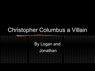 Christopher Columbus a Villain

          By Logan and
            Jonathan
 
