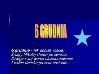 6 GRUDNIA6 grudnia - jak dobrze wiecie, Święty Mikołaj chodzi po świecie. Dźwiga swój worek niezmordowanie I każde dziecko prezent dostanie.