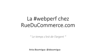 La #webperf chez
RueDuCommerce.com
" Le temps c’est de l’argent "
Aniss Boumrigua @aboumrigua
 