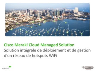 Cisco Meraki Cloud Managed
Solution
Solution intégrale de déploiement et de
gestion d'un réseau de hotspots WiFi
 