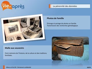 La pérennité des données




                                                               Photos de Famille

                                                               Échange et partage de photos en famille.
                                                               Transmission des recherches généalogique.




Malle aux souvenirs

Point mémoire de l’histoire, de la culture et des traditions
familiales.




                                                                                                           18/24
 