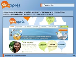 Présentation


Un site pour sauvegarder, organiser, visualiser et transmettre sa vie numérique.
Comme ce qui existe déjà off-line pour le financier et le matériel.




                                                                                   3/24
 
