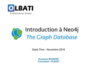 Geek Time - Novembre 2016
Oussama BOUDHRI
Consultant - OLBATI
Introduction à Neo4j
The Graph Database
 