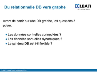 OLBATI - Geek Time - November 2016
Du relationnelle DB vers graphe
Avant de partir sur une DB graphe, les questions à
poser:
●Les données sont-elles connectées ?
●Les données sont-elles dynamiques ?
●Le schéma DB est t-il flexible ?
 