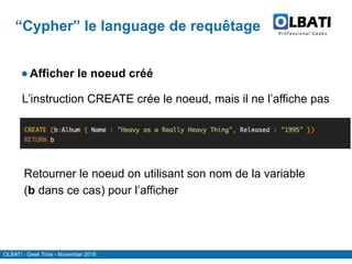 OLBATI - Geek Time - November 2016
“Cypher” le language de requêtage
●Afficher le noeud créé
L’instruction CREATE crée le noeud, mais il ne l’affiche pas
Retourner le noeud on utilisant son nom de la variable
(b dans ce cas) pour l’afficher
 
