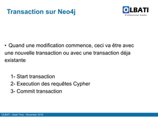 OLBATI - Geek Time - November 2016
Transaction sur Neo4j
• Quand une modification commence, ceci va être avec
une nouvelle transaction ou avec une transaction déja
existante
1- Start transaction
2- Execution des requêtes Cypher
3- Commit transaction
 