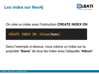 OLBATI - Geek Time - November 2016
Les index sur Neo4j
On crée un index avec l’instruction CREATE INDEX ON
Dans l’exemple ci-dessus, nous créons un index sur la
propriété “Name” de tous les index avec l’etiquette “Album”
 