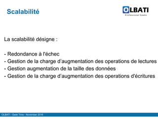 OLBATI - Geek Time - November 2016
Scalabilité
La scalabilité désigne :
- Redondance à l'échec
- Gestion de la charge d’augmentation des operations de lectures
- Gestion augmentation de la taille des données
- Gestion de la charge d’augmentation des operations d'écritures
 