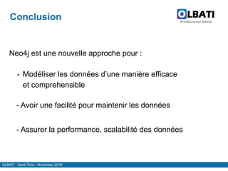 OLBATI - Geek Time - November 2016
Conclusion
Neo4j est une nouvelle approche pour :
- Modéliser les données d’une manière efficace
et comprehensible
- Avoir une facilité pour maintenir les données
- Assurer la performance, scalabilité des données
 