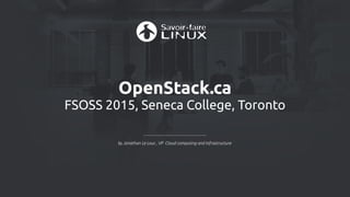 OpenStack.ca
FSOSS 2015, Seneca College, Toronto
by Jonathan Le Lous , VP Cloud computing and Infrastructure
 
