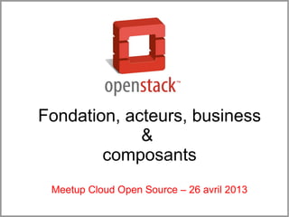 Fondation, acteurs, business
&
composants
Meetup Cloud Open Source – 26 avril 2013
 
