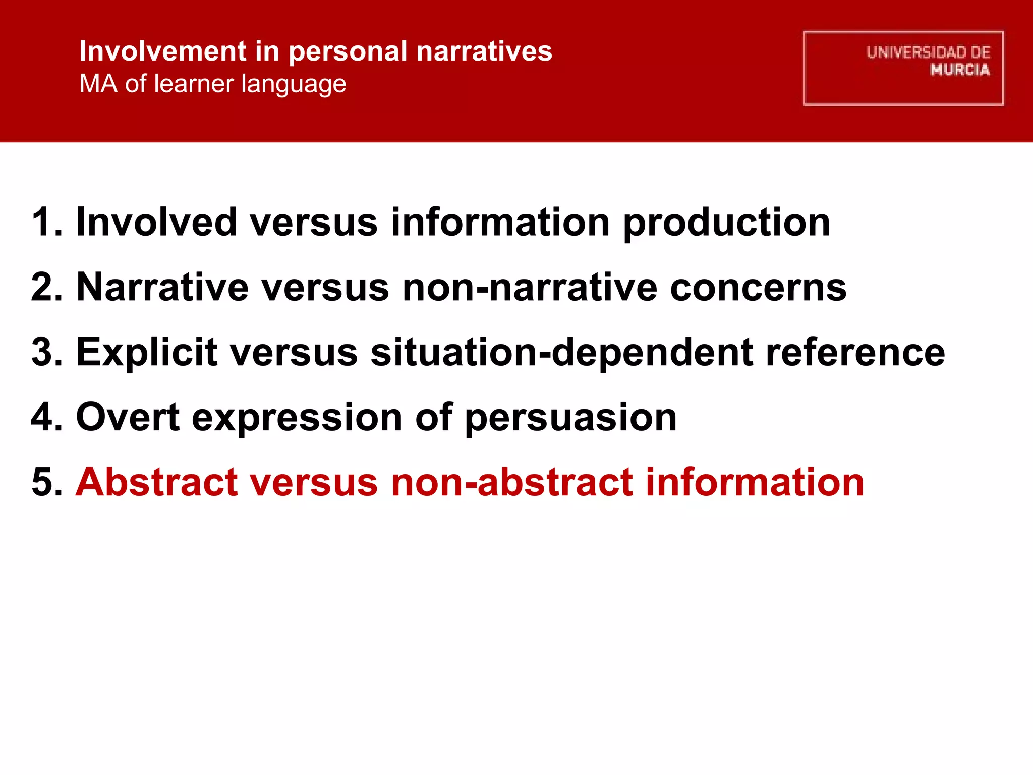 Involvement in personal narratives MA of learner language Involvement in personal narratives MA of learner language 1. Involved versus information production 2. Narrative versus non-narrative concerns 3. Explicit versus situation-dependent reference 4. Overt expression of persuasion  5.  Abstract versus non-abstract information 