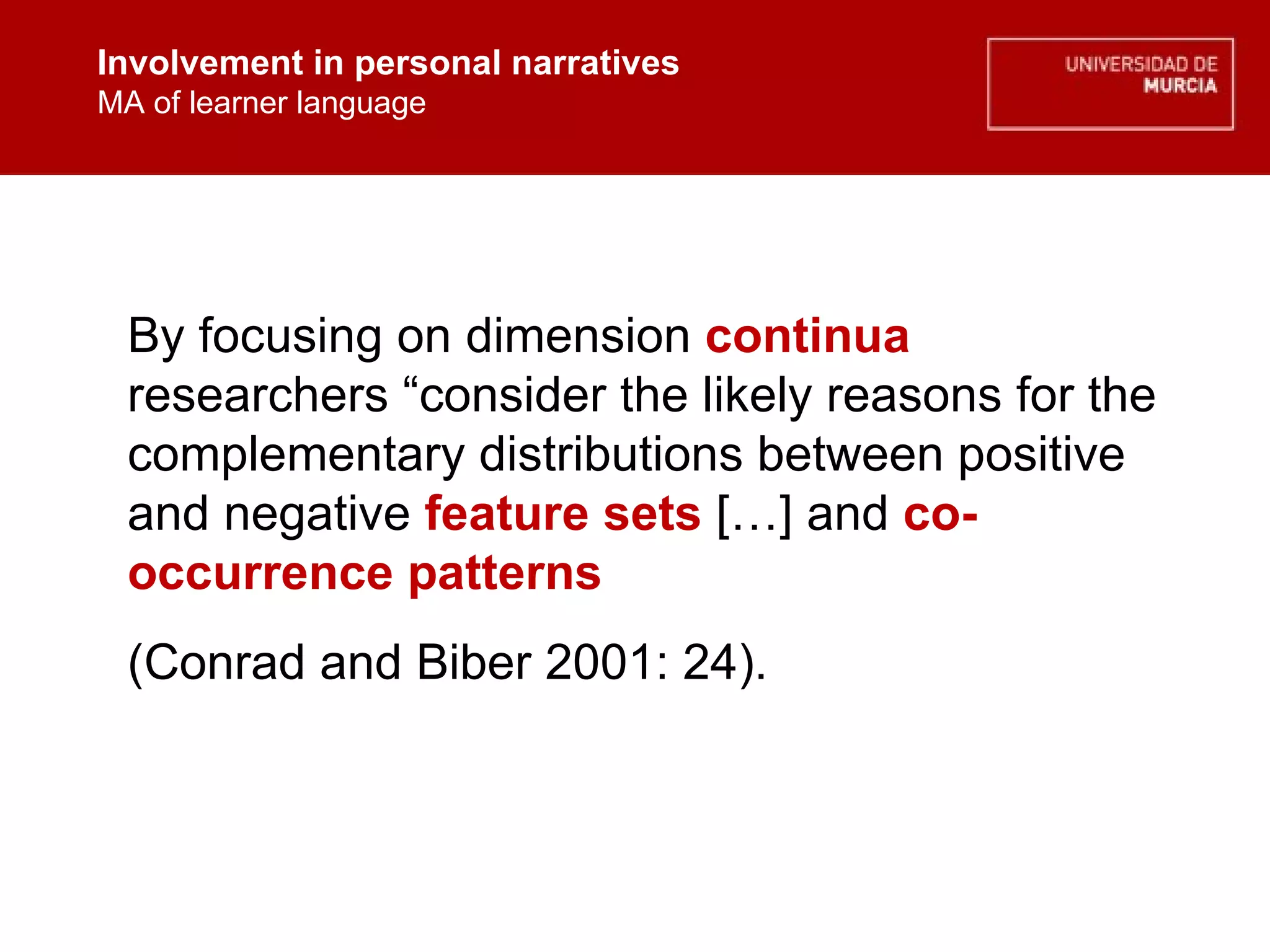 Involvement in personal narratives MA of learner language Involvement in personal narratives MA of learner language By focusing on dimension  continua  researchers “consider the likely reasons for the complementary distributions between positive and negative  feature sets  […] and  co-occurrence patterns  (Conrad and Biber 2001: 24).   