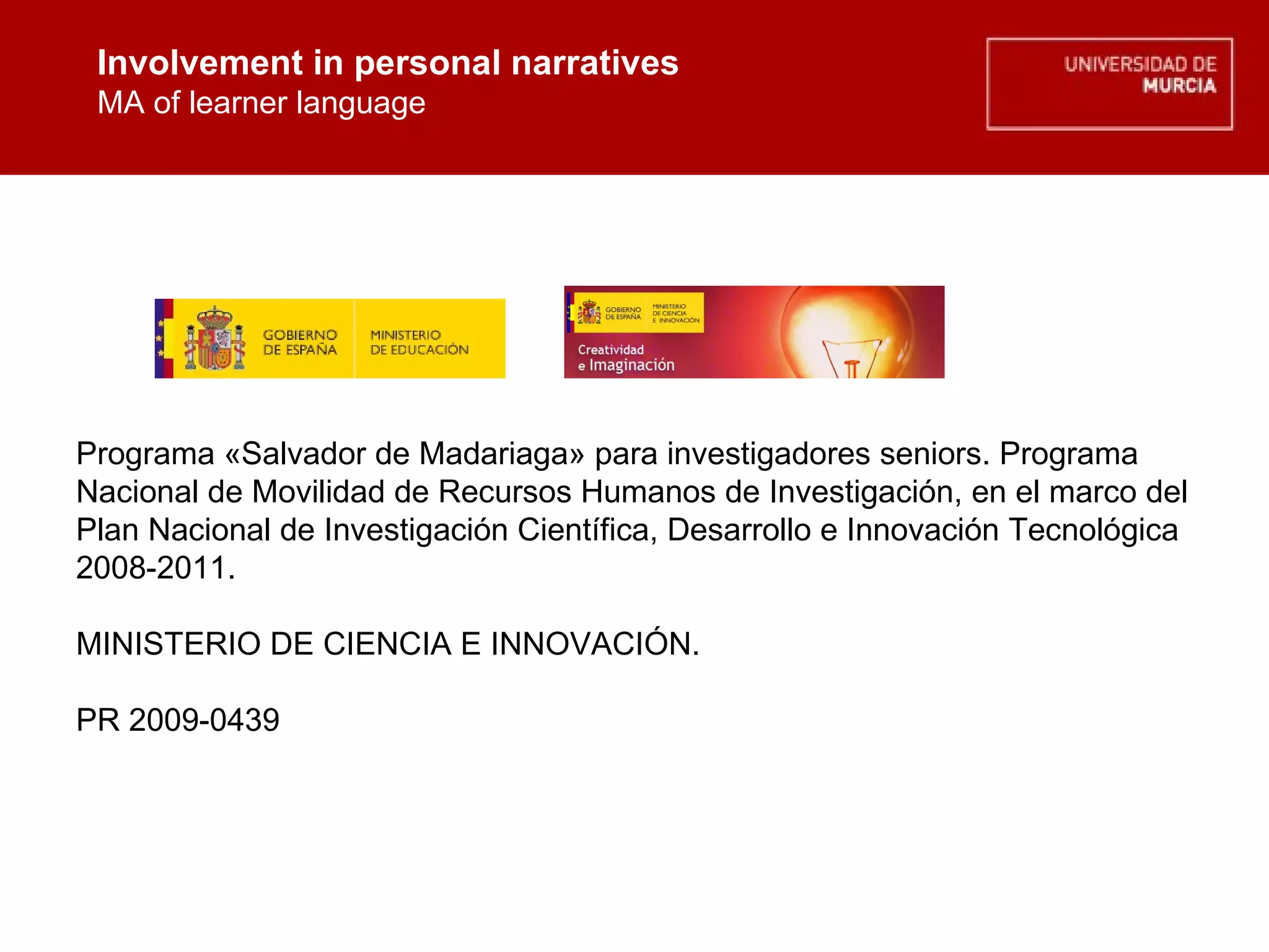 Involvement in personal narratives MA of learner language Involvement in personal narratives MA of learner language Programa «Salvador de Madariaga» para investigadores seniors. Programa Nacional de Movilidad de Recursos Humanos de Investigación, en el marco del Plan Nacional de Investigación Científica, Desarrollo e Innovación Tecnológica  2008-2011.  MINISTERIO DE CIENCIA E INNOVACIÓN.  PR 2009-0439 