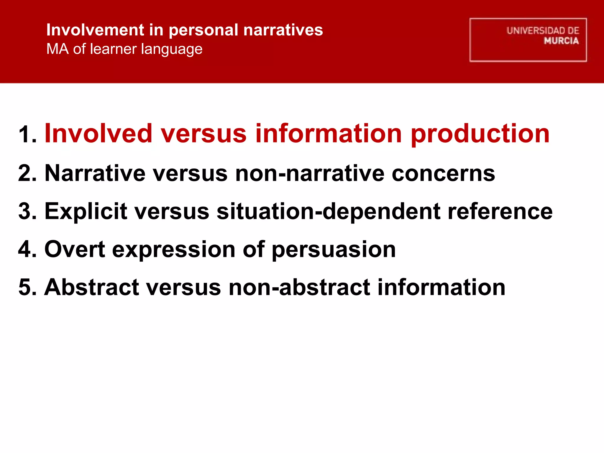 Involvement in personal narratives MA of learner language Involvement in personal narratives MA of learner language 1.  Involved versus information production 2. Narrative versus non-narrative concerns 3. Explicit versus situation-dependent reference 4. Overt expression of persuasion  5. Abstract versus non-abstract information 