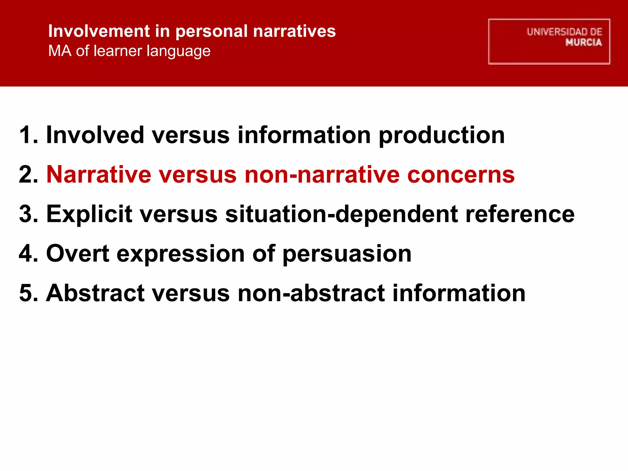 Involvement in personal narratives MA of learner language Involvement in personal narratives MA of learner language 1. Involved versus information production 2.  Narrative versus non-narrative concerns 3. Explicit versus situation-dependent reference 4. Overt expression of persuasion  5. Abstract versus non-abstract information 