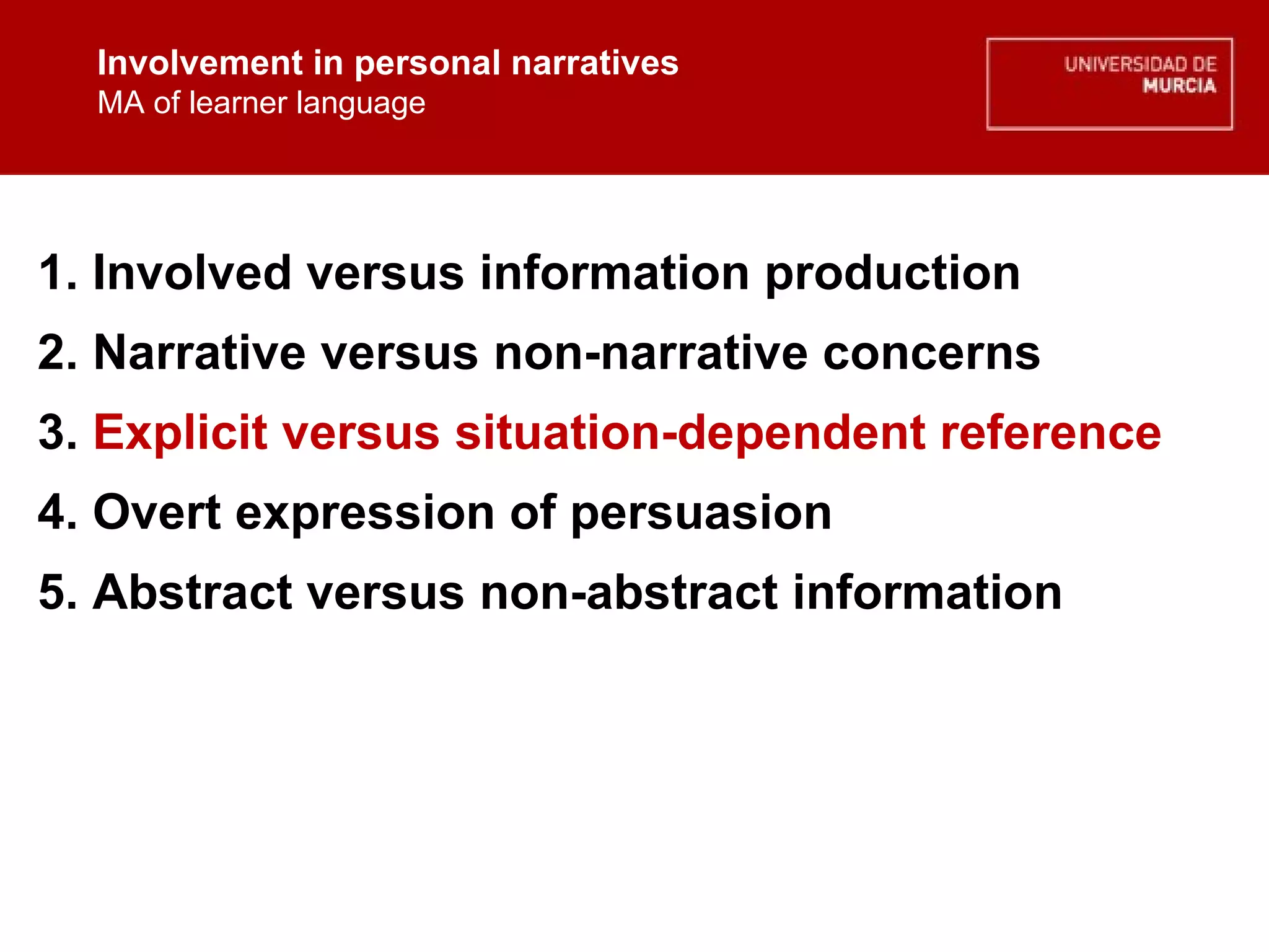 Involvement in personal narratives MA of learner language Involvement in personal narratives MA of learner language 1. Involved versus information production 2. Narrative versus non-narrative concerns 3.  Explicit versus situation-dependent reference 4. Overt expression of persuasion  5. Abstract versus non-abstract information 