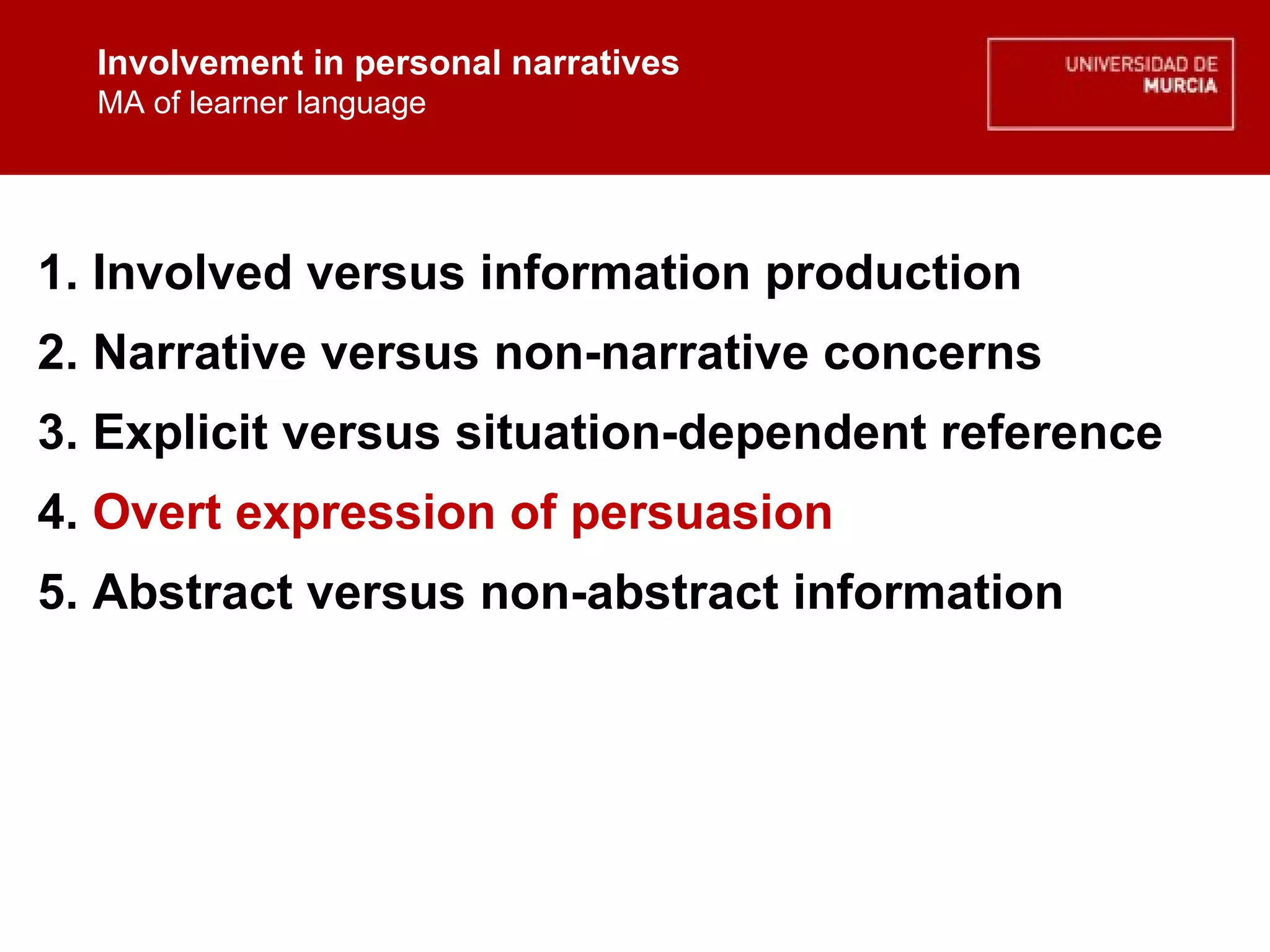 Involvement in personal narratives MA of learner language Involvement in personal narratives MA of learner language 1. Involved versus information production 2. Narrative versus non-narrative concerns 3. Explicit versus situation-dependent reference 4.  Overt expression of persuasion  5. Abstract versus non-abstract information 