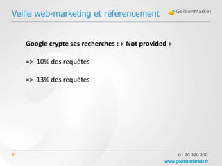 Veille web-marketing et référencement


    Google crypte ses recherches : « Not provided »

    => 10% des requêtes

    => 13% des requêtes




3                                                     01 70 320 200
                                                www.goldenmarket.fr
 
