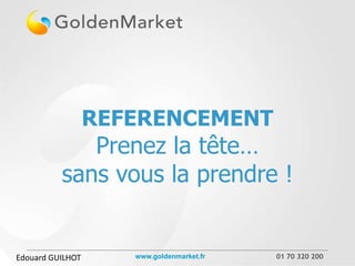 REFERENCEMENT
             Prenez la tête…
          sans vous la prendre !


Edouard GUILHOT      www.goldenmarket.fr   01 70 320 200
 