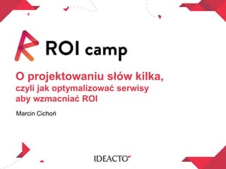 O projektowaniu słów kilka,
czyli jak optymalizować serwisy
aby wzmacniać ROI
Marcin Cichoń
 