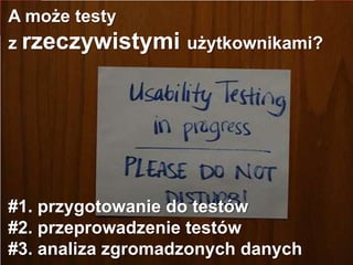 A może testy
z rzeczywistymi użytkownikami?
#1. przygotowanie do testów
#2. przeprowadzenie testów
#3. analiza zgromadzonych danych
 