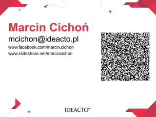 Marcin Cichoń
mcichon@ideacto.pl
www.facebook.com/marcin.cichon
www.slideshare.net/marcincichon
 