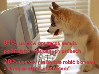 91% userów opuszcza serwis
po trzech nieudanych próbach
20% userów nie będzie robić biznesu
z firmą ze złym „internetem”
 