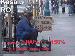Kasa vs
ROI
sprzedaż +100%, UU +150%
10% budżetu na usability
 