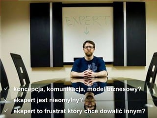  koncepcja, komunikacja, model biznesowy?
 ekspert jest nieomylny?
 ekspert to frustrat który chce dowalić innym?
 