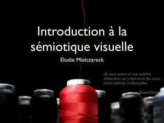 Introduction à la
sémiotique visuelle
     Elodie Mielczareck

                      «Si nous avions un vrai système
                      d’éducation, on y donnerait des cours
                      d’auto-défense intellectuelle»

                                             NoamChomsky
 
