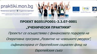 ПРОЕКТ BG051PO001-3.3.07-0001
            „УЧЕНИЧЕСКИ ПРАКТИКИ“
 Проектът се осъществява с финансовата подкрепа на
Оперативна програма „Развитие на човешките ресурси”,
  съфинансирана от Европейския социален фонд на
                 Европейския съюз
 