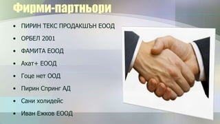 Фирми-партньори
• ПИРИН ТЕКС ПРОДАКШЪН ЕООД

• ОРБЕЛ 2001

• ФАМИТА ЕООД

• Ахат+ ЕООД

• Гоце нет ООД

• Пирин Спринг АД

• Сани холидейс

• Иван Ежков ЕООД
 
