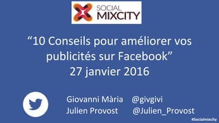 #Socialmixcity
“10 Conseils pour améliorer vos
publicités sur Facebook”
27 janvier 2016
Giovanni Mària @givgivi
Julien Provost @Julien_Provost
 