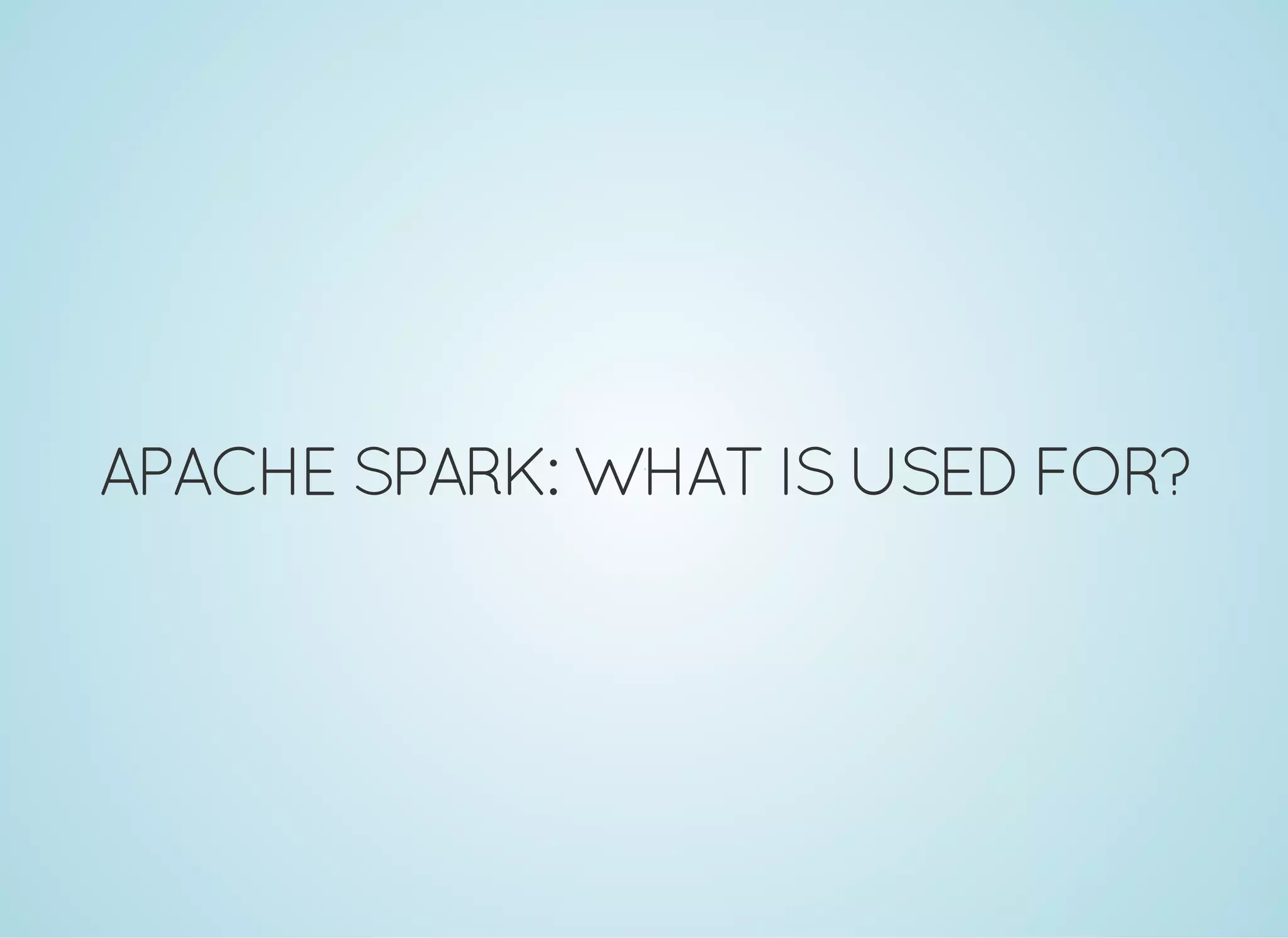 APACHE SPARK: WHATISUSEDFOR? 