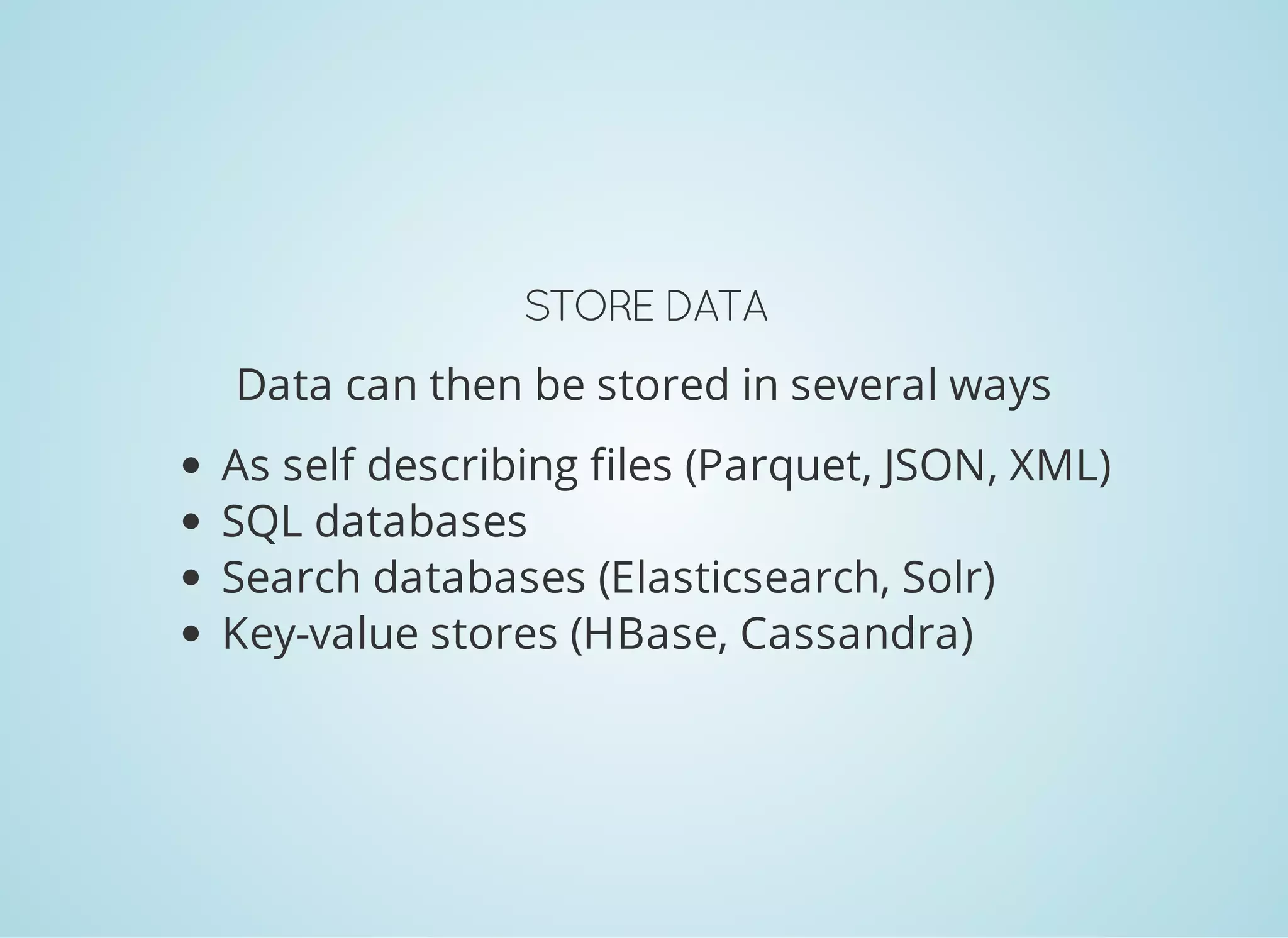 STORE DATA Data can then be stored in several ways As self describing files (Parquet, JSON, XML) SQL databases Search databases (Elasticsearch, Solr) Key-value stores (HBase, Cassandra) 