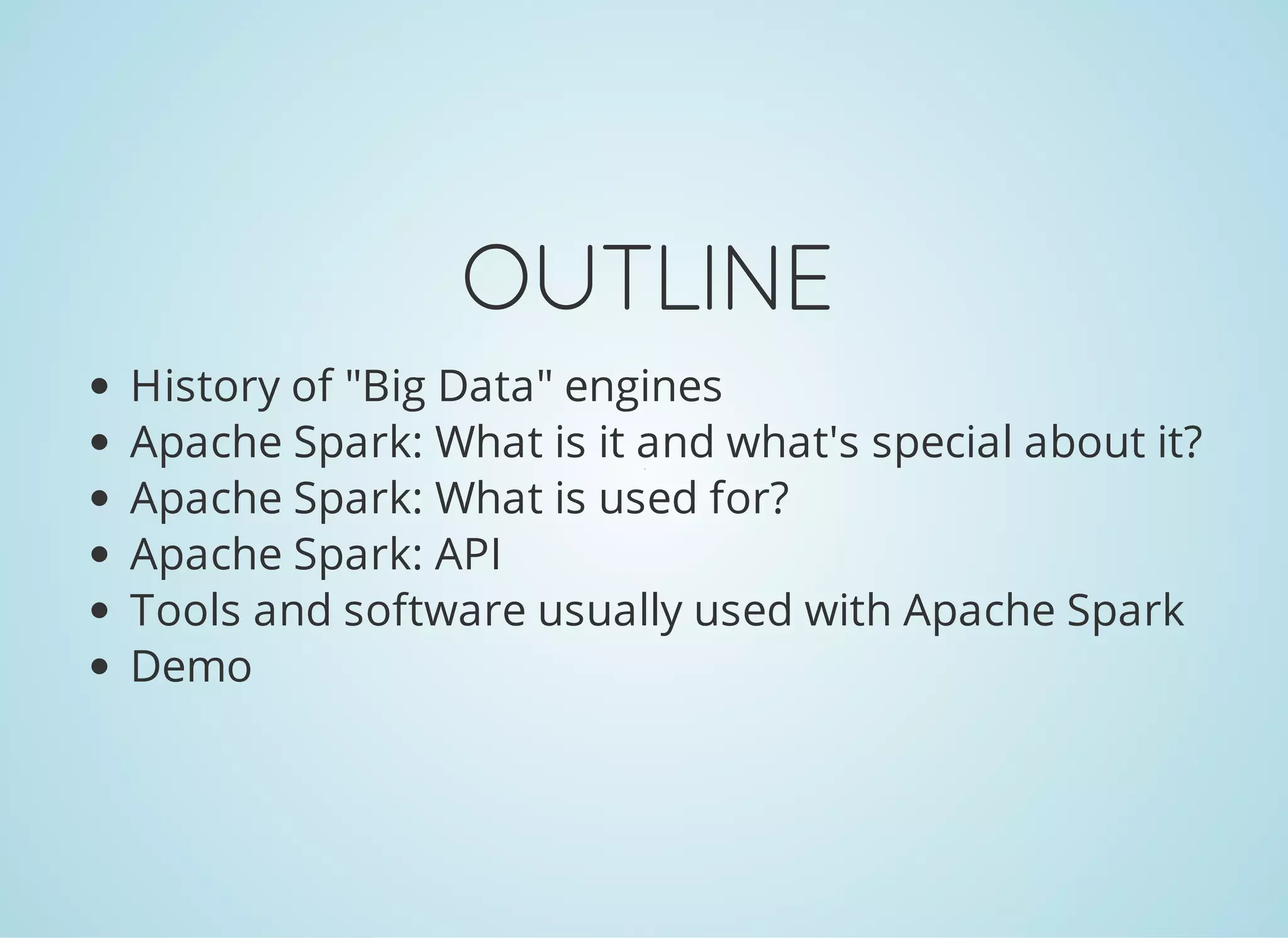 OUTLINE History of "Big Data" engines Apache Spark: What is it and what's special about it? Apache Spark: What is used for? Apache Spark: API Tools and software usually used with Apache Spark Demo 