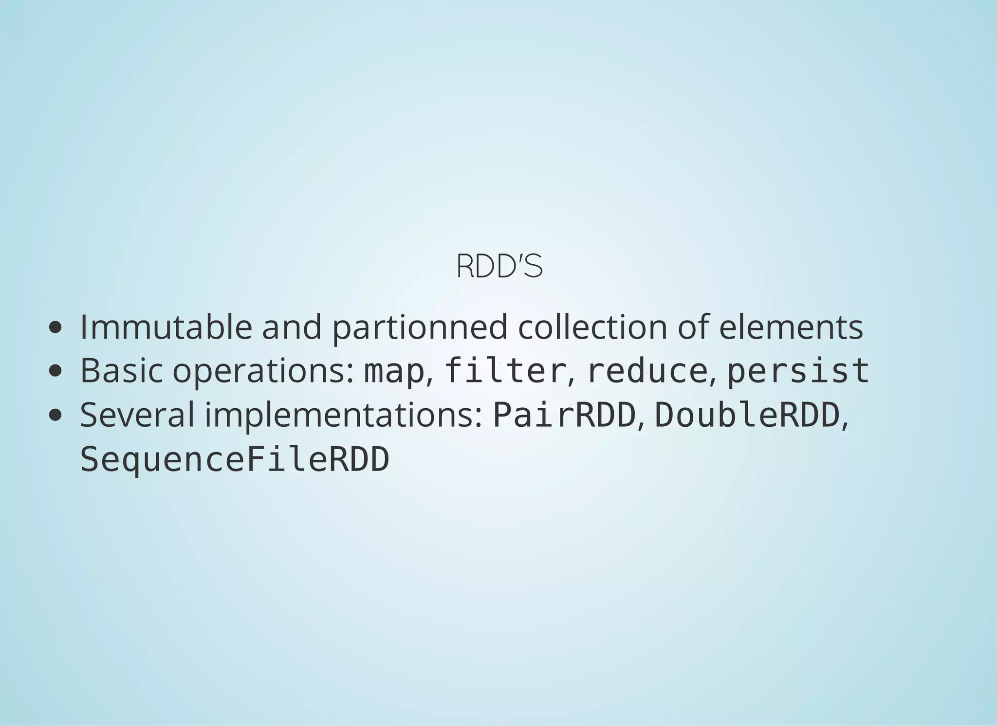 RDD'S Immutable and partionned collection of elements Basic operations: map, filter, reduce, persist Several implementations: PairRDD, DoubleRDD, SequenceFileRDD 