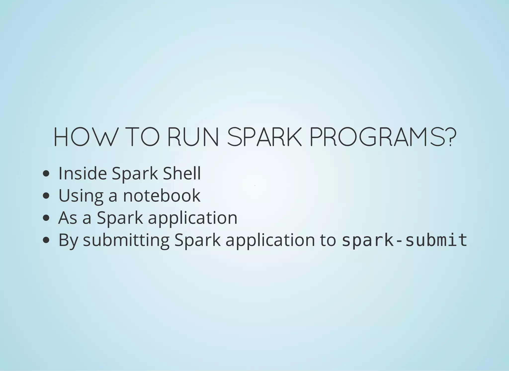 HOW TO RUNSPARKPROGRAMS? Inside Spark Shell Using a notebook As a Spark application By submitting Spark application to spark-submit 