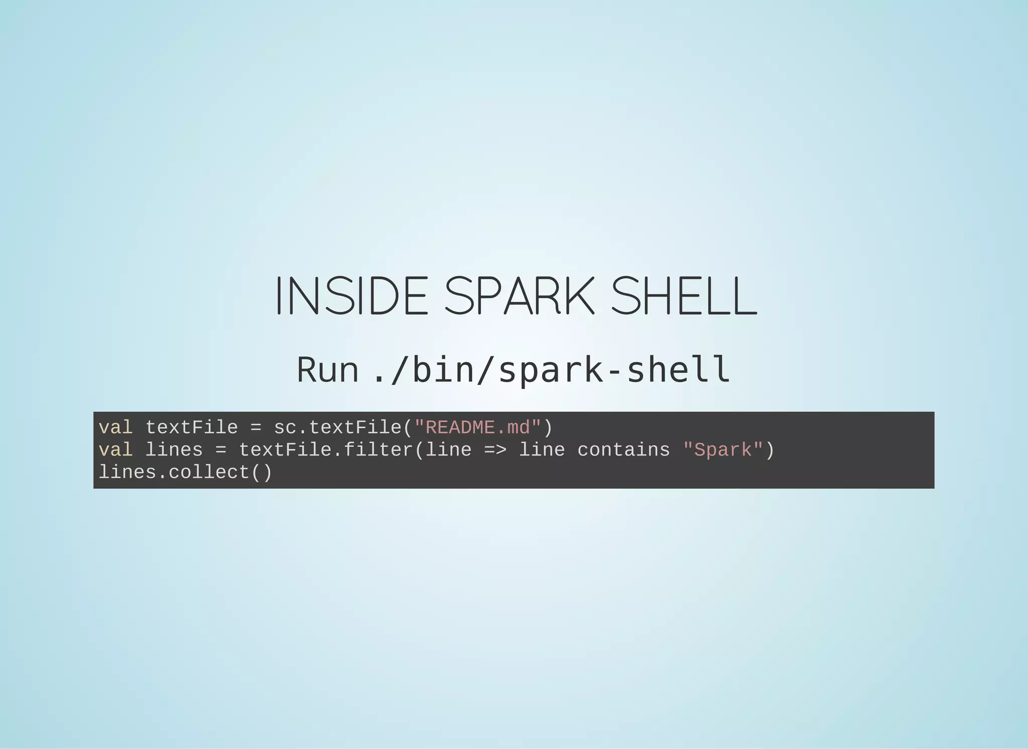 INSIDE SPARKSHELL Run ./bin/spark-shell val textFile = sc.textFile("README.md") val lines = textFile.filter(line => line contains "Spark") lines.collect() 