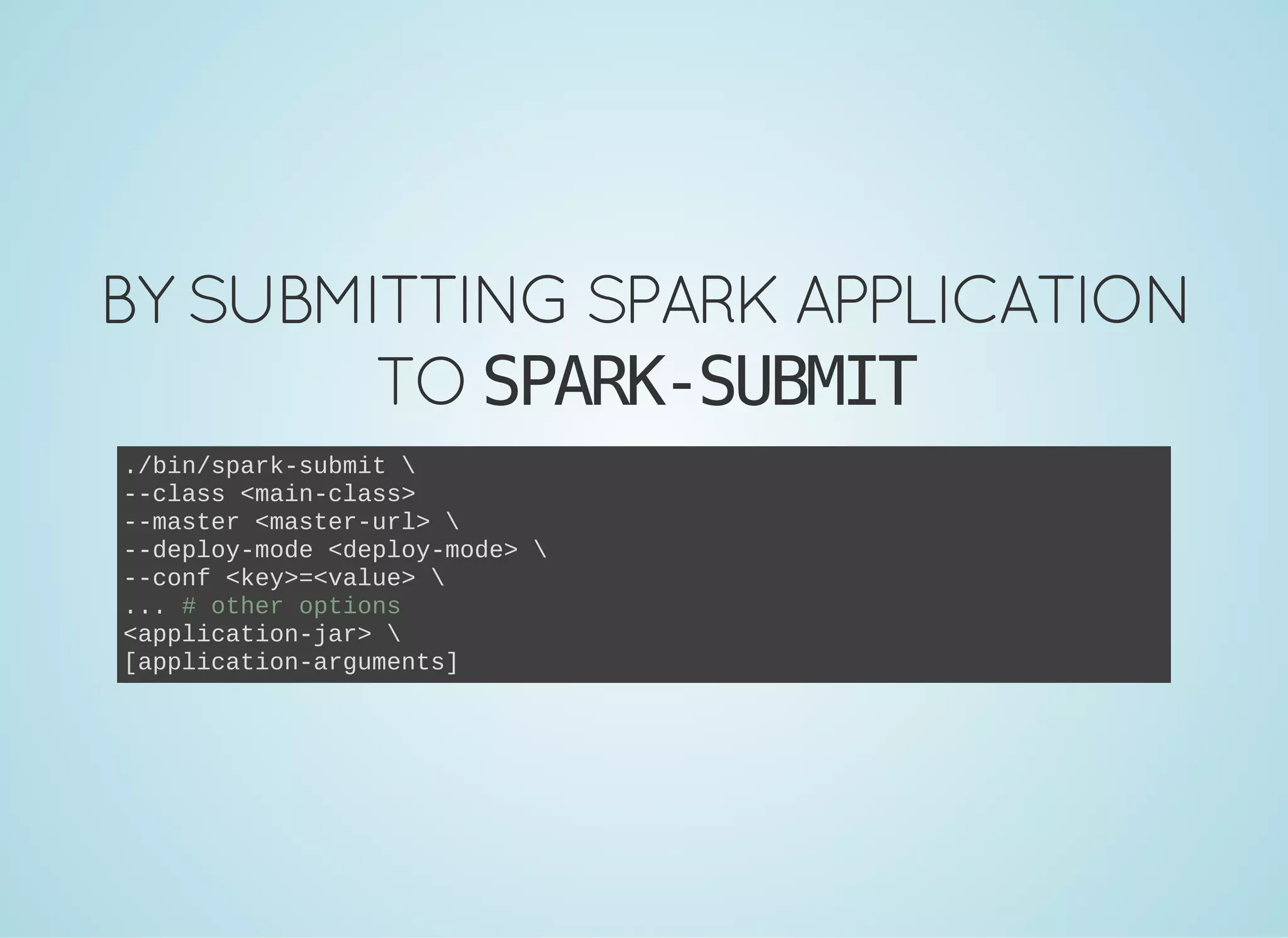 BYSUBMITTING SPARKAPPLICATION TO SPARK-SUBMIT ./bin/spark­submit  ­­class <main­class> ­­master <master­url>  ­­deploy­mode <deploy­mode>  ­­conf <key>=<value>  ... # other options <application­jar>  [application­arguments] 