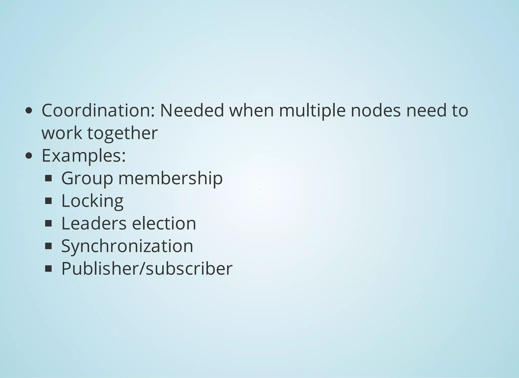 Coordination: Needed when multiple nodes need to work together Examples: Group membership Locking Leaders election Synchronization Publisher/subscriber 