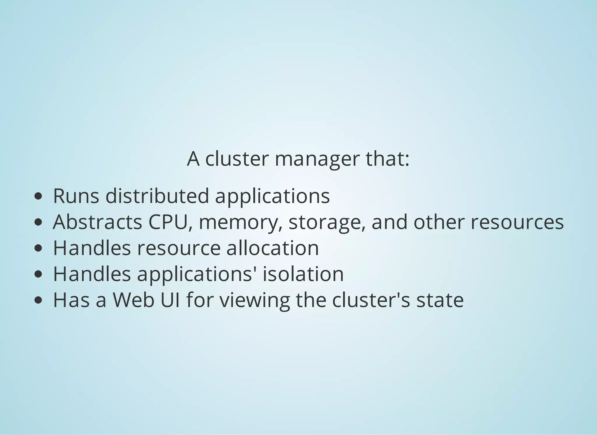 A cluster manager that: Runs distributed applications Abstracts CPU, memory, storage, and other resources Handles resource allocation Handles applications' isolation Has a Web UI for viewing the cluster's state 