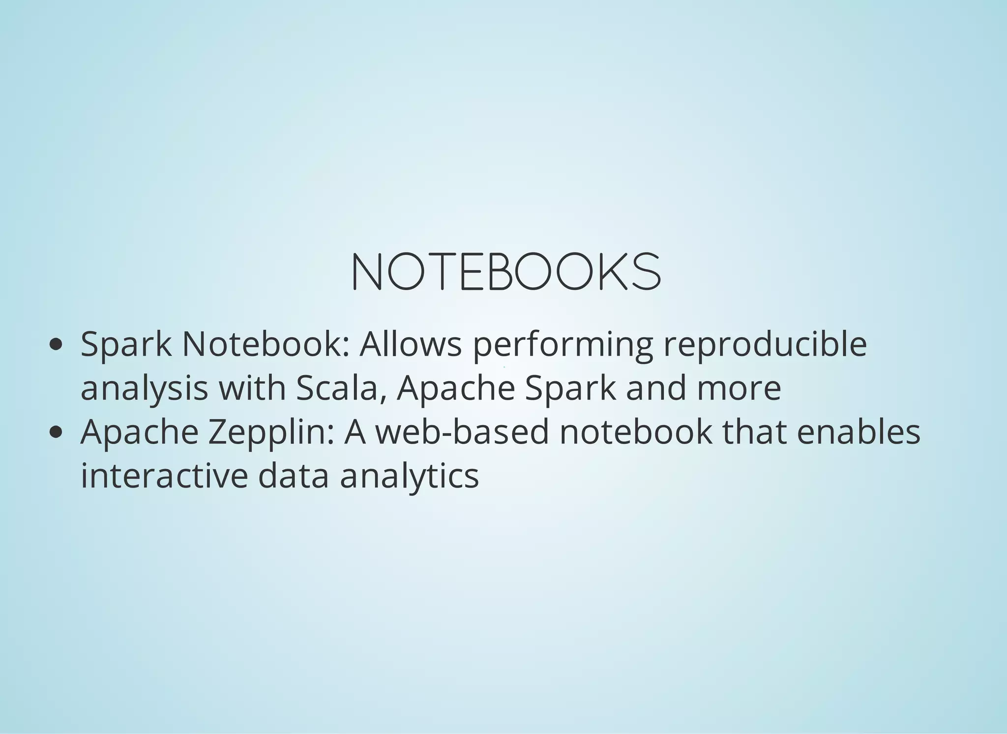 NOTEBOOKS Spark Notebook: Allows performing reproducible analysis with Scala, Apache Spark and more Apache Zeppelin: A web-based notebook that enables interactive data analytics 