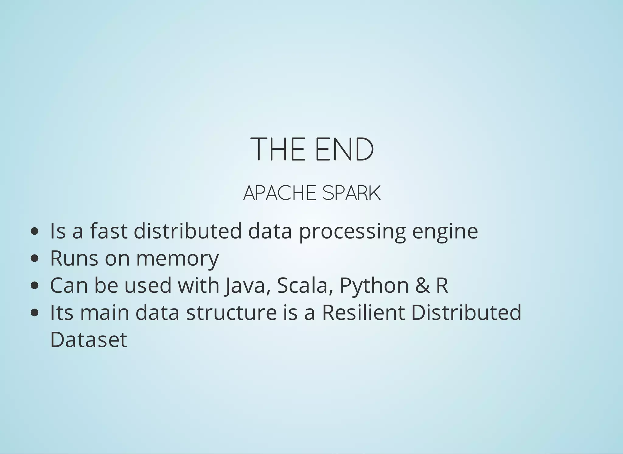 THE END APACHE SPARK Is a fast distributed data processing engine Runs on memory Can be used with Java, Scala, Python & R Its main data structure is a Resilient Distributed Dataset 