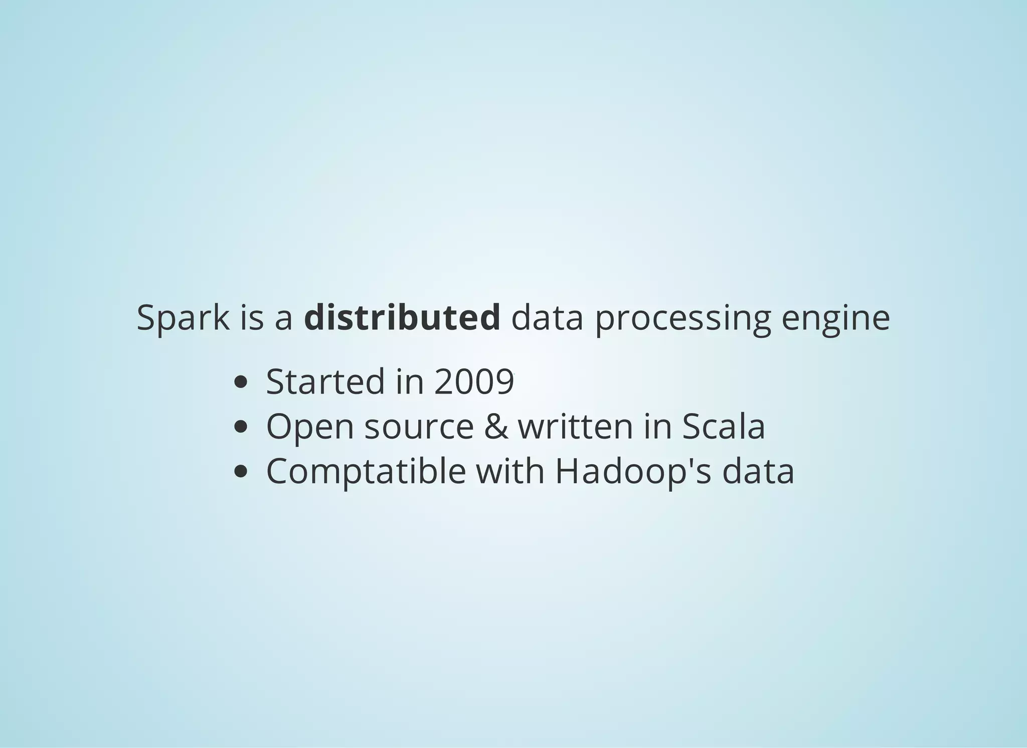 Spark is a distributed data processing engine Started in 2009 Open source & written in Scala Compatible with Hadoop's data 